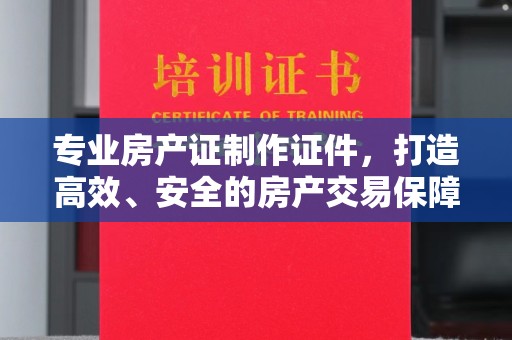 阜城专业房产证制作证件，打造高效、安全的房产交易保障