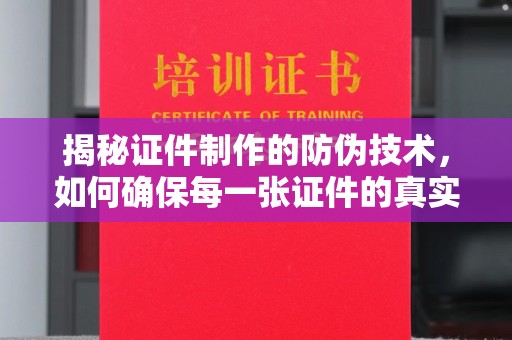阜城揭秘证件制作的防伪技术，如何确保每一张证件的真实性