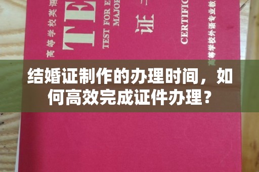 阜城结婚证制作的办理时间，如何高效完成证件办理？