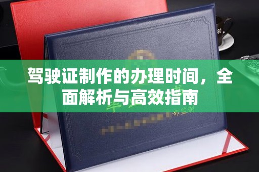 阜城驾驶证制作的办理时间，全面解析与高效指南