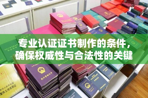 阜城专业认证证书制作的条件，确保权威性与合法性的关键要素