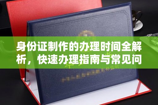 阜城身份证制作的办理时间全解析，快速办理指南与常见问题解答