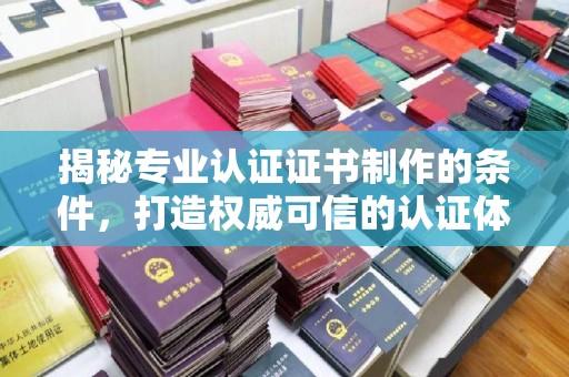 阜城揭秘专业认证证书制作的条件，打造权威可信的认证体系