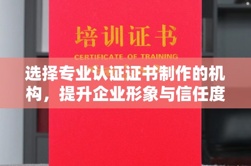 阜城选择专业认证证书制作的机构，提升企业形象与信任度