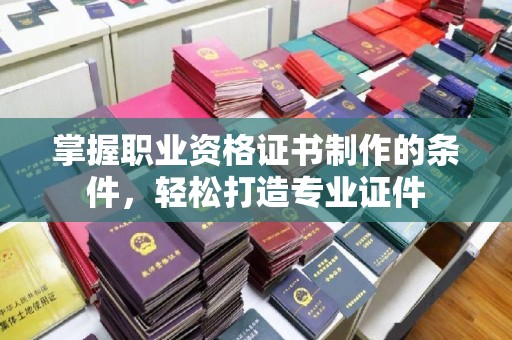 阜城掌握职业资格证书制作的条件，轻松打造专业证件