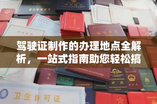 阜城驾驶证制作的办理地点全解析，一站式指南助您轻松搞定