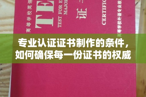 阜城专业认证证书制作的条件，如何确保每一份证书的权威与可信