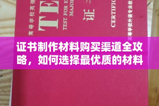 阜城证书制作材料购买渠道全攻略，如何选择最优质的材料